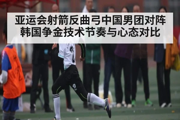 亚运会射箭反曲弓中国男团对阵韩国争金技术节奏与心态对比