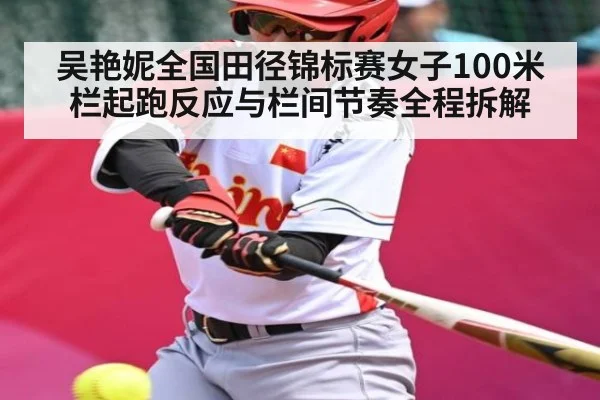 吴艳妮全国田径锦标赛女子100米栏起跑反应与栏间节奏全程拆解