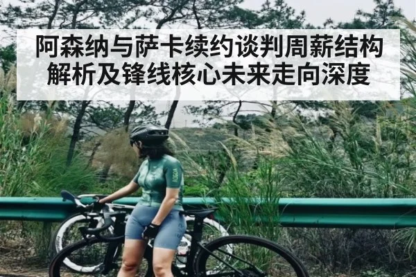 阿森纳与萨卡续约谈判周薪结构解析及锋线核心未来走向深度