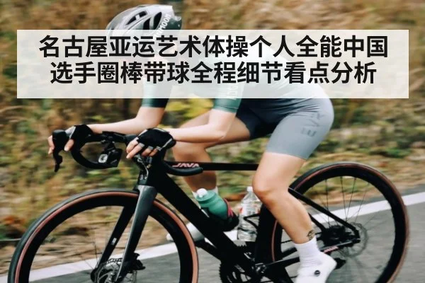 名古屋亚运艺术体操个人全能中国选手圈棒带球全程细节看点分析