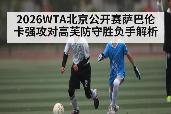 2026WTA北京公开赛萨巴伦卡强攻对高芙防守胜负手解析