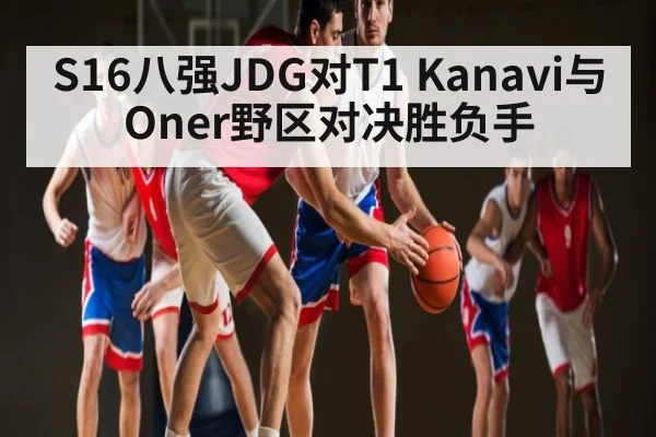 S16八强JDG对T1 Kanavi与Oner野区对决胜负手